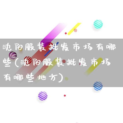 沈阳服装批发市场有哪些(沈阳服装批发市场有哪些地方)_https://www.rzcpcj.com_代运营_第1张