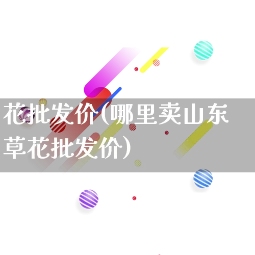 花批发价(哪里卖山东草花批发价)_https://www.rzcpcj.com_淘宝运营_第1张
