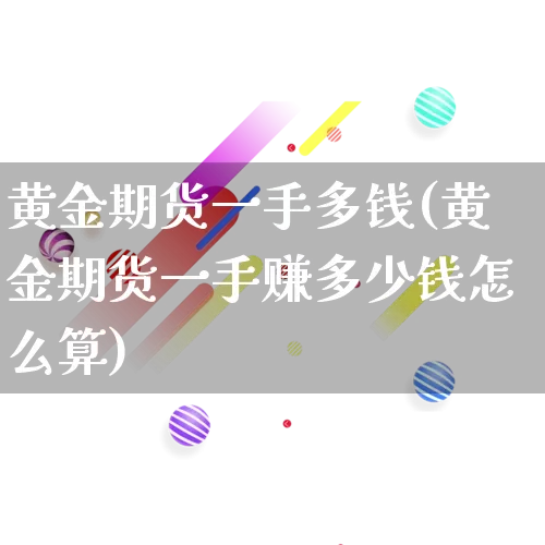 黄金期货一手多钱(黄金期货一手赚多少钱怎么算)_https://www.rzcpcj.com_淘宝运营_第1张