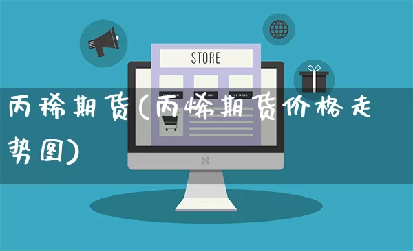 丙稀期货(丙烯期货价格走势图)_https://www.rzcpcj.com_天猫运营_第1张