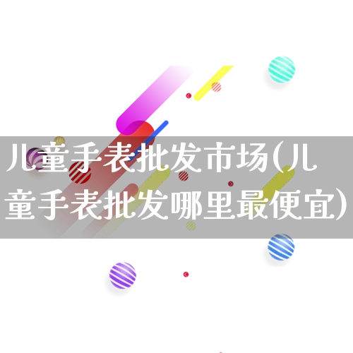 儿童手表批发市场(儿童手表批发哪里最便宜)_https://www.rzcpcj.com_直通车_第1张