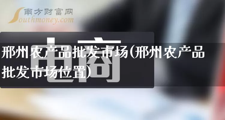 邢州农产品批发市场(邢州农产品批发市场位置)_https://www.rzcpcj.com_淘宝运营_第1张