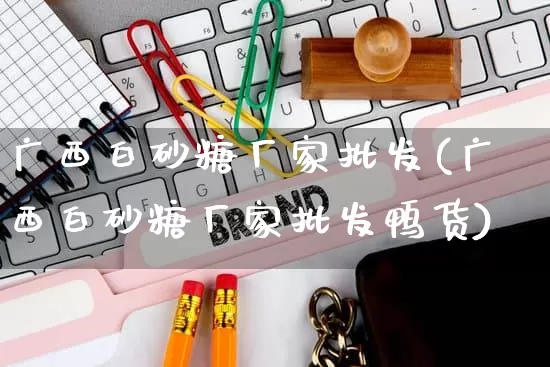 广西白砂糖厂家批发(广西白砂糖厂家批发鸭货)_https://www.rzcpcj.com_抖音快手_第1张