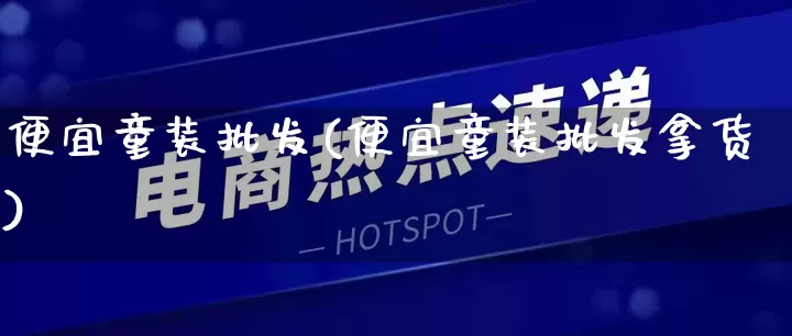 便宜童装批发(便宜童装批发拿货)_https://www.rzcpcj.com_天猫运营_第1张