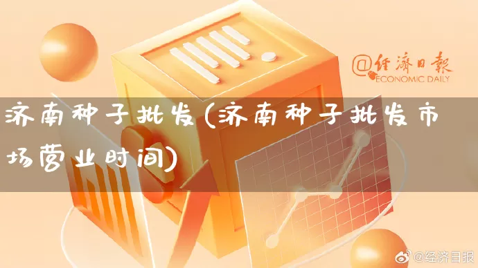 济南种子批发(济南种子批发市场营业时间)_https://www.rzcpcj.com_直通车_第1张