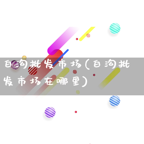 白沟批发市场(白沟批发市场在哪里)_https://www.rzcpcj.com_淘宝运营_第1张