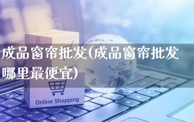 成品窗帘批发(成品窗帘批发哪里最便宜)_https://www.rzcpcj.com_直通车_第1张