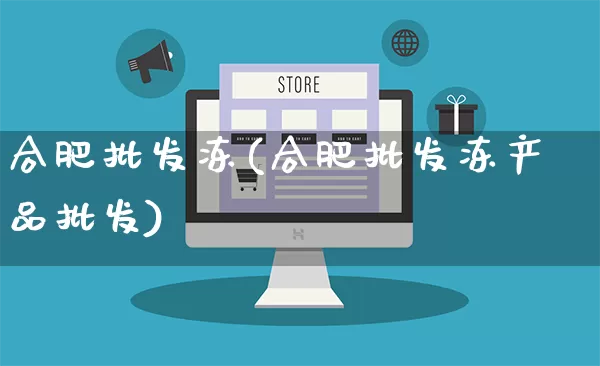 合肥批发冻(合肥批发冻产品批发)_https://www.rzcpcj.com_淘宝运营_第1张