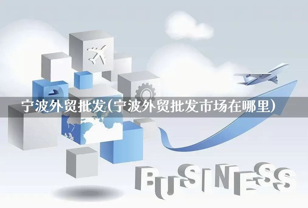 宁波外贸批发(宁波外贸批发市场在哪里)_https://www.rzcpcj.com_天猫运营_第1张