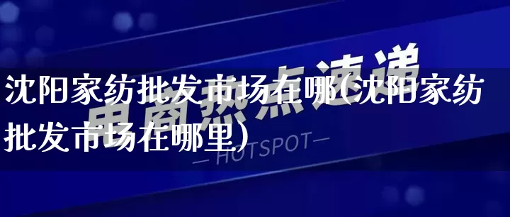 沈阳家纺批发市场在哪(沈阳家纺批发市场在哪里)_https://www.rzcpcj.com_开网店_第1张