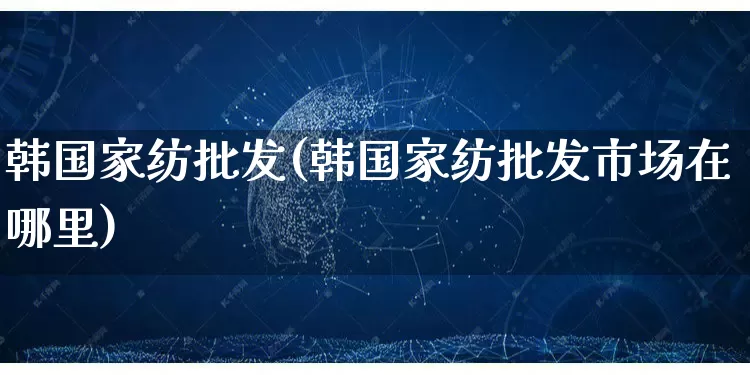 韩国家纺批发(韩国家纺批发市场在哪里)_https://www.rzcpcj.com_直通车_第1张