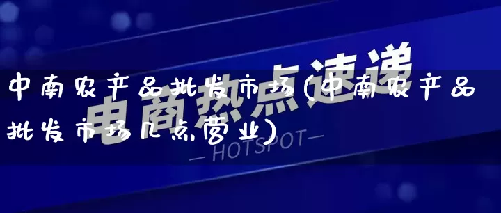 中南农产品批发市场(中南农产品批发市场几点营业)_https://www.rzcpcj.com_抖音快手_第1张