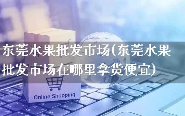 东莞水果批发市场(东莞水果批发市场在哪里拿货便宜)_https://www.rzcpcj.com_抖音快手_第1张
