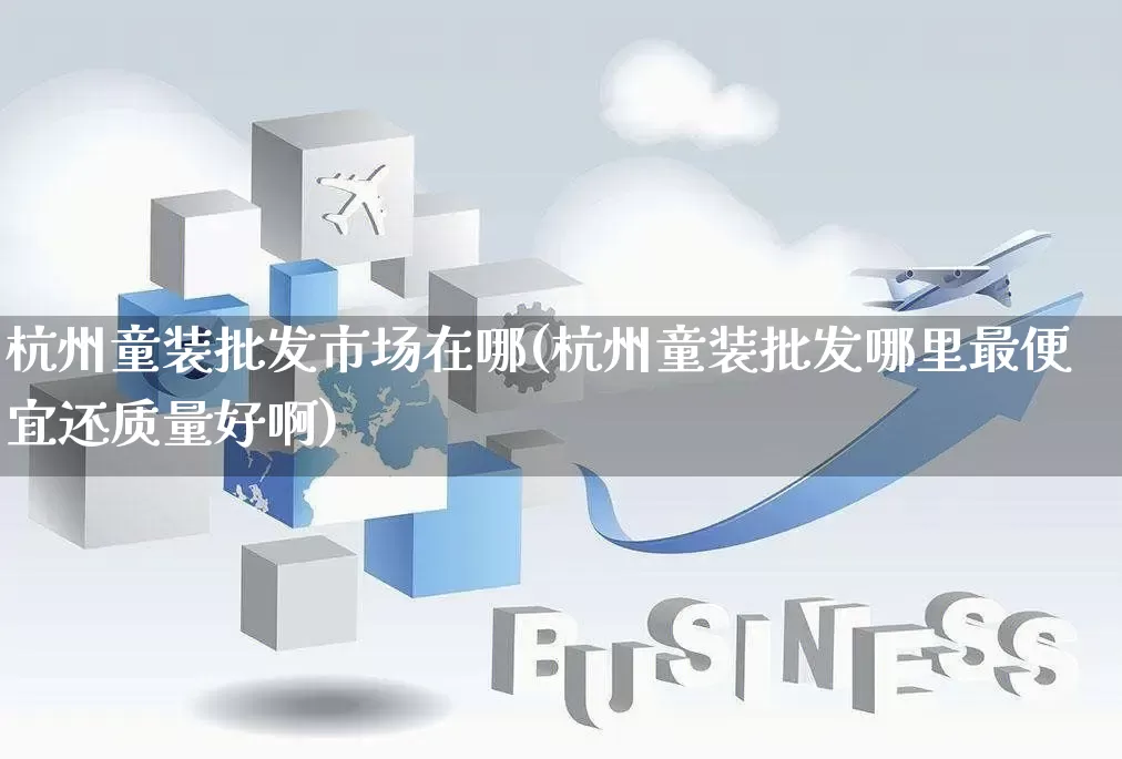 杭州童装批发市场在哪(杭州童装批发哪里最便宜还质量好啊)_https://www.rzcpcj.com_淘宝运营_第1张