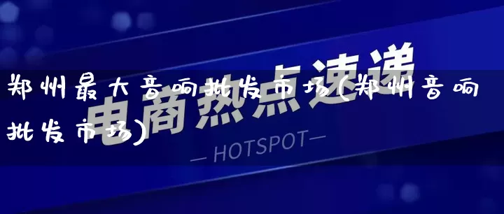 郑州最大音响批发市场(郑州音响批发市场)_https://www.rzcpcj.com_天猫运营_第1张