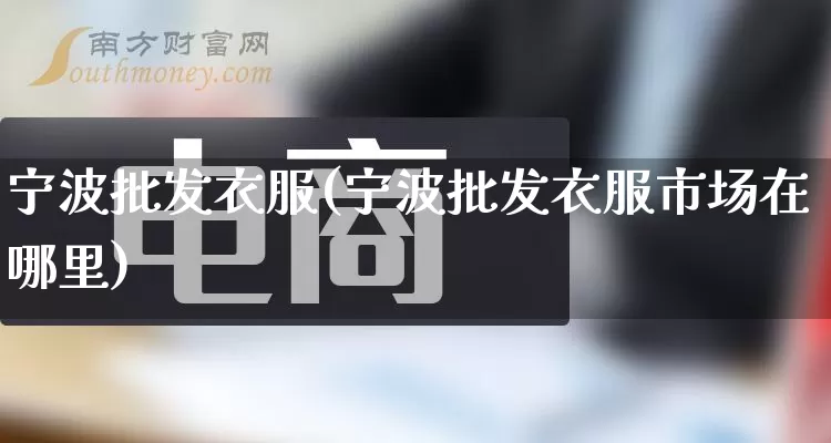 宁波批发衣服(宁波批发衣服市场在哪里)_https://www.rzcpcj.com_淘宝运营_第1张