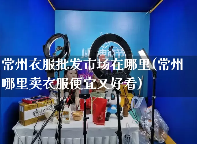 常州衣服批发市场在哪里(常州哪里卖衣服便宜又好看)_https://www.rzcpcj.com_开网店_第1张