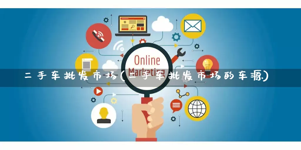 二手车批发市场(二手车批发市场的车源)_https://www.rzcpcj.com_抖音快手_第1张