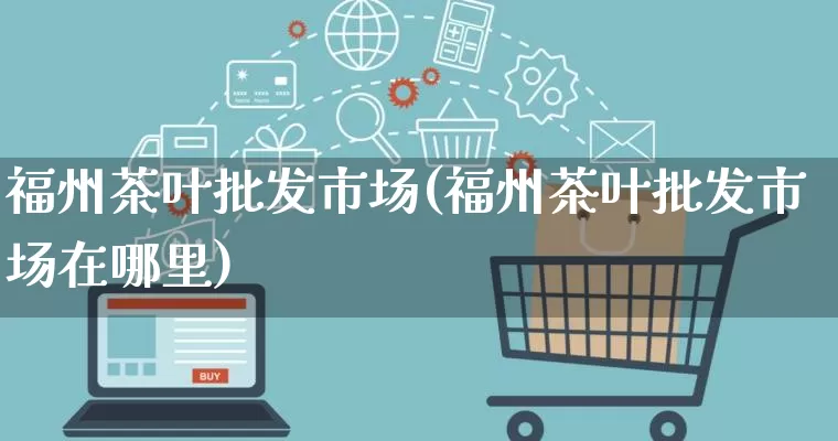 福州茶叶批发市场(福州茶叶批发市场在哪里)_https://www.rzcpcj.com_抖音快手_第1张