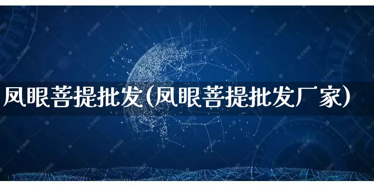 凤眼菩提批发(凤眼菩提批发厂家)_https://www.rzcpcj.com_开网店_第1张