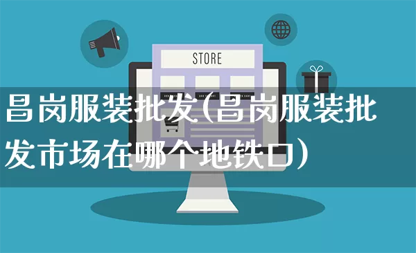 昌岗服装批发(昌岗服装批发市场在哪个地铁口)_https://www.rzcpcj.com_代运营_第1张