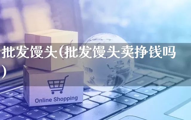 批发馒头(批发馒头卖挣钱吗)_https://www.rzcpcj.com_抖音快手_第1张