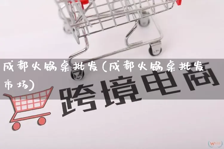 成都火锅桌批发(成都火锅桌批发市场)_https://www.rzcpcj.com_淘宝运营_第1张
