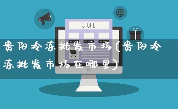 贵阳冷冻批发市场(贵阳冷冻批发市场在哪里)_https://www.rzcpcj.com_开网店_第1张