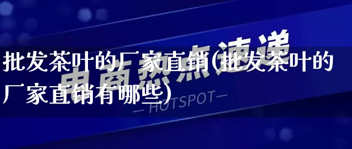 批发茶叶的厂家直销(批发茶叶的厂家直销有哪些)_https://www.rzcpcj.com_抖音快手_第1张
