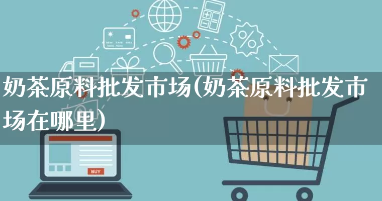 奶茶原料批发市场(奶茶原料批发市场在哪里)_https://www.rzcpcj.com_开网店_第1张