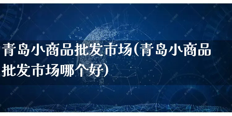 青岛小商品批发市场(青岛小商品批发市场哪个好)_https://www.rzcpcj.com_直通车_第1张