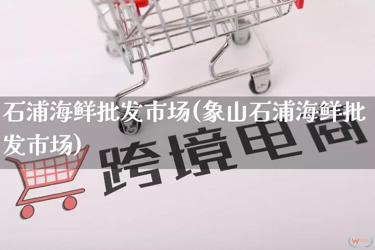 石浦海鲜批发市场(象山石浦海鲜批发市场)_https://www.rzcpcj.com_淘宝运营_第1张