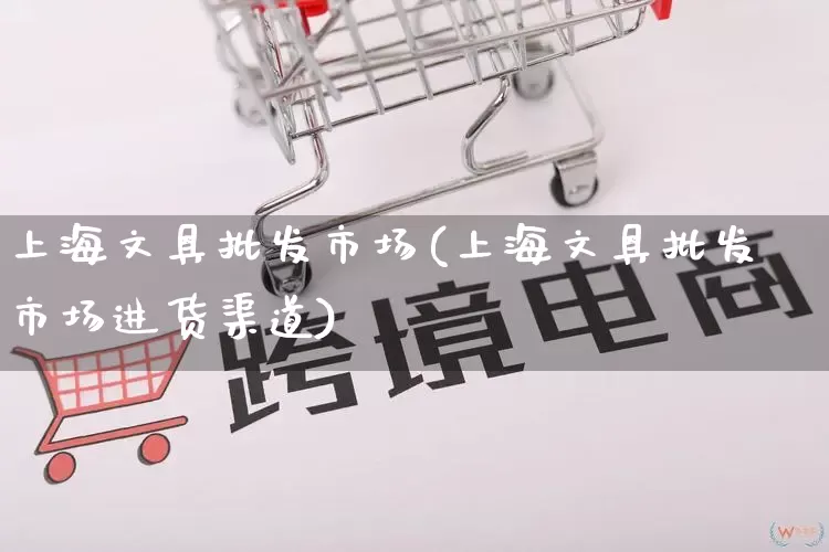 上海文具批发市场(上海文具批发市场进货渠道)_https://www.rzcpcj.com_开网店_第1张