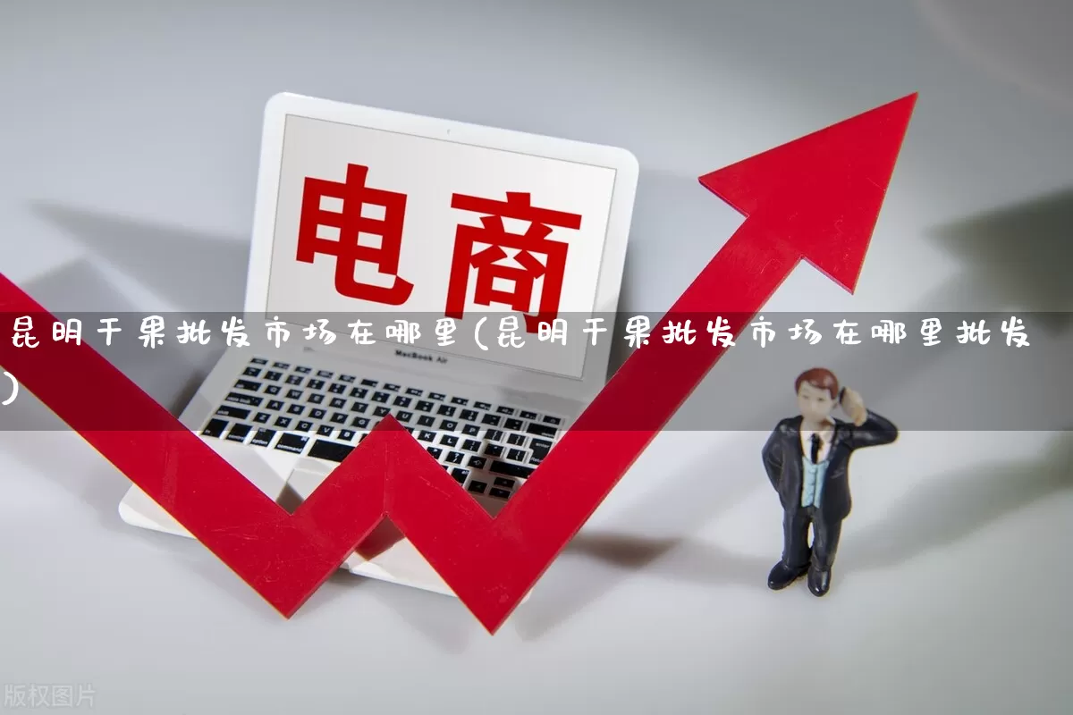 昆明干果批发市场在哪里(昆明干果批发市场在哪里批发)_https://www.rzcpcj.com_天猫运营_第1张