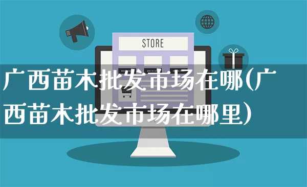 广西苗木批发市场在哪(广西苗木批发市场在哪里)_https://www.rzcpcj.com_天猫运营_第1张