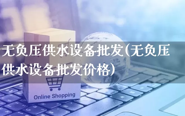 无负压供水设备批发(无负压供水设备批发价格)_https://www.rzcpcj.com_直通车_第1张