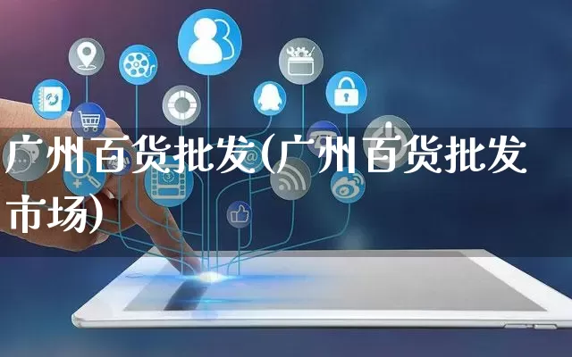 广州百货批发(广州百货批发市场)_https://www.rzcpcj.com_天猫运营_第1张