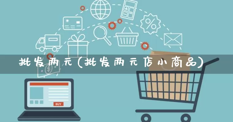 批发两元(批发两元店小商品)_https://www.rzcpcj.com_代运营_第1张