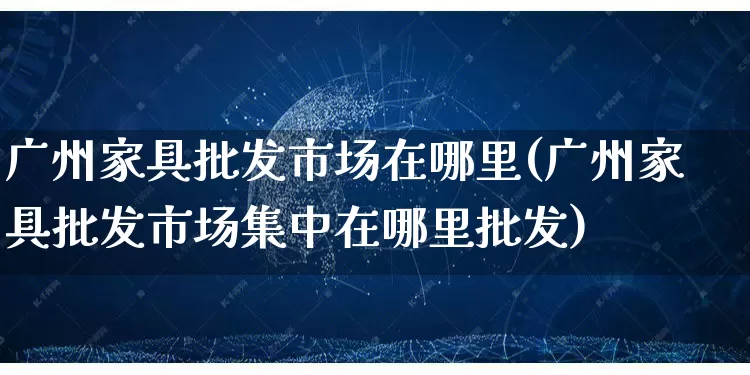 广州家具批发市场在哪里(广州家具批发市场集中在哪里批发)_https://www.rzcpcj.com_抖音快手_第1张