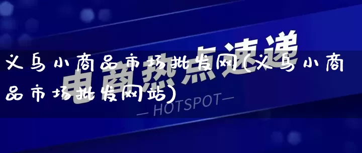 义乌小商品市场批发网(义乌小商品市场批发网站)_https://www.rzcpcj.com_直通车_第1张
