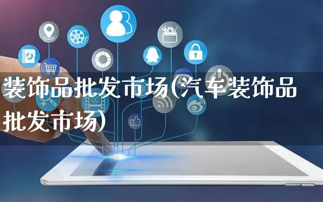 装饰品批发市场(汽车装饰品批发市场)_https://www.rzcpcj.com_代运营_第1张