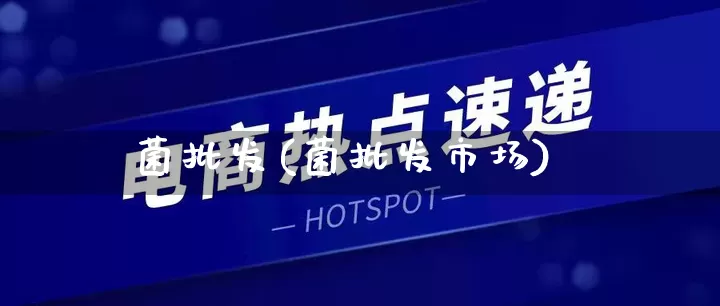 菌批发(菌批发市场)_https://www.rzcpcj.com_代运营_第1张