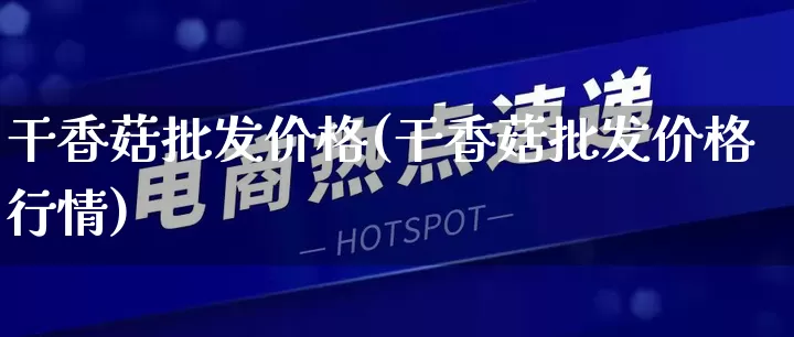 干香菇批发价格(干香菇批发价格行情)_https://www.rzcpcj.com_代运营_第1张
