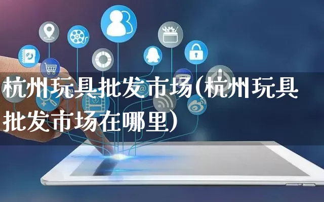 杭州玩具批发市场(杭州玩具批发市场在哪里)_https://www.rzcpcj.com_天猫运营_第1张