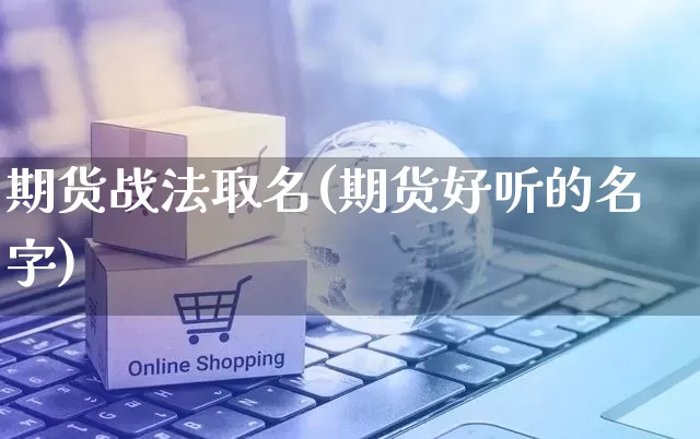 期货战法取名(期货好听的名字)_https://www.rzcpcj.com_淘宝运营_第1张