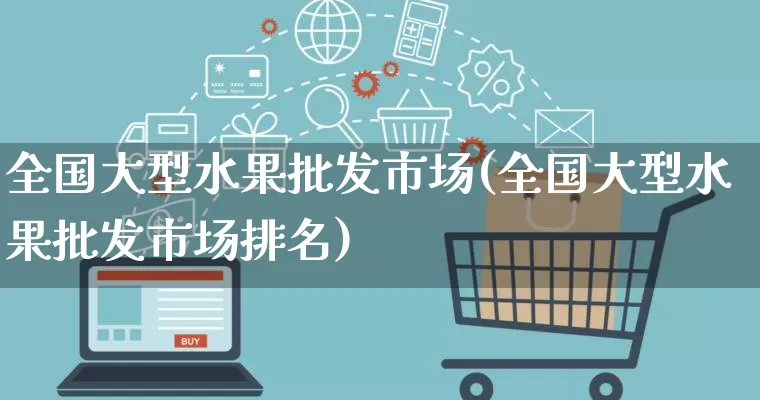 全国大型水果批发市场(全国大型水果批发市场排名)_https://www.rzcpcj.com_淘宝运营_第1张