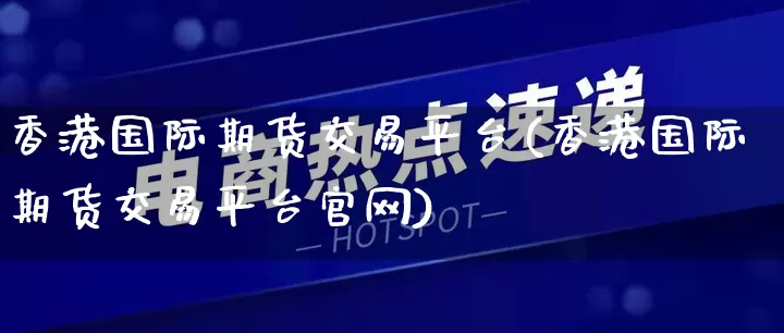 香港国际期货交易平台(香港国际期货交易平台官网)_https://www.rzcpcj.com_抖音快手_第1张
