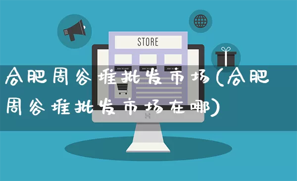 合肥周谷堆批发市场(合肥周谷堆批发市场在哪)_https://www.rzcpcj.com_直通车_第1张