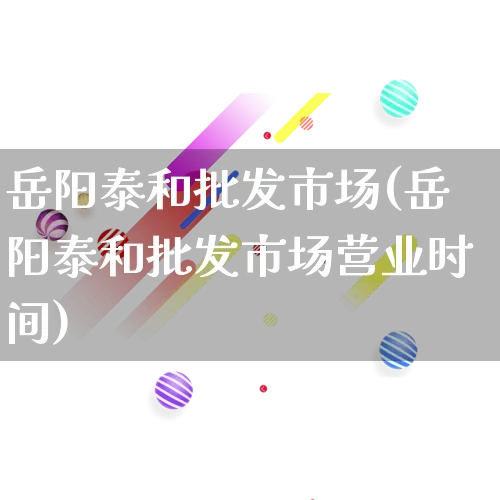 岳阳泰和批发市场(岳阳泰和批发市场营业时间)_https://www.rzcpcj.com_抖音快手_第1张