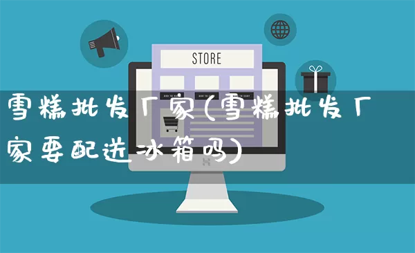 雪糕批发厂家(雪糕批发厂家要配送冰箱吗)_https://www.rzcpcj.com_淘宝运营_第1张